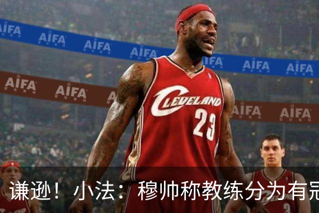 谦逊！小法：穆帅称教练分为有冠军和无冠军两种，我暂时属于后者